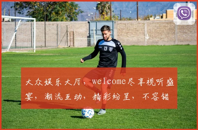 大众娱乐大厅，welcome尽享视听盛宴，潮流互动，精彩纷呈，不容错过，