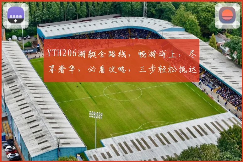 YTH206游艇会路线，畅游海上，尽享奢华，必看攻略，三步轻松抵达