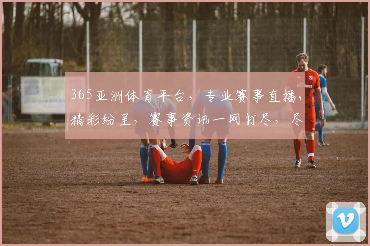 365亚洲体育平台，专业赛事直播，精彩纷呈，赛事资讯一网打尽，尽享运动激情