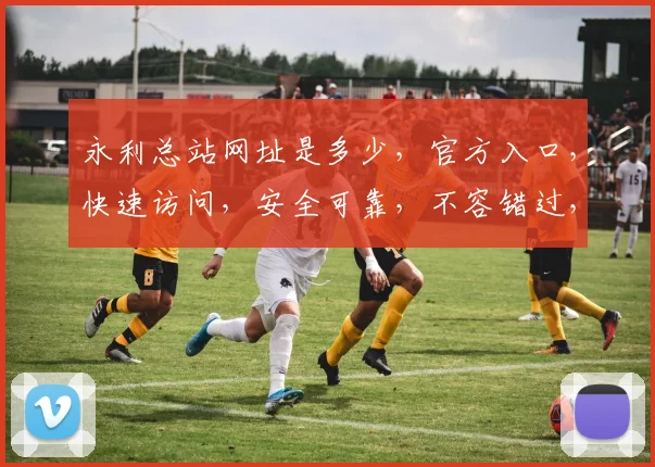 永利总站网址是多少，官方入口，快速访问，安全可靠，不容错过，请牢记