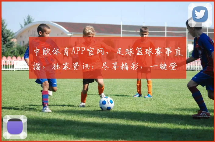 中欧体育APP官网，足球篮球赛事直播，独家资讯，尽享精彩，一键登录，体验非凡