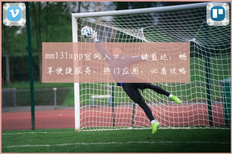 mm131app官网入口，一键直达，畅享便捷服务，热门应用，必看攻略，快速下载