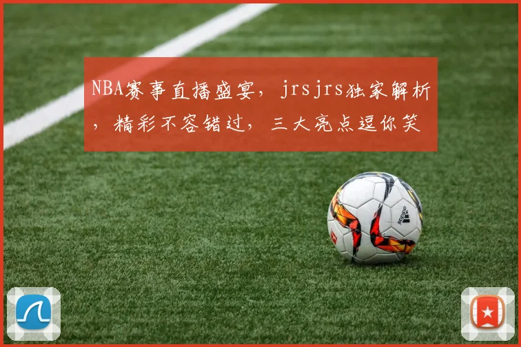NBA赛事直播盛宴，jrsjrs独家解析，精彩不容错过，三大亮点逗你笑