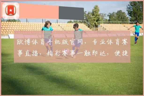 欧博体育手机版官网，专业体育赛事直播，精彩赛事一触即达，便捷观赛体验，尽在欧博