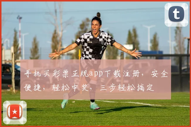 手机买彩票正规app下载注册，安全便捷，轻松中奖，三步轻松搞定