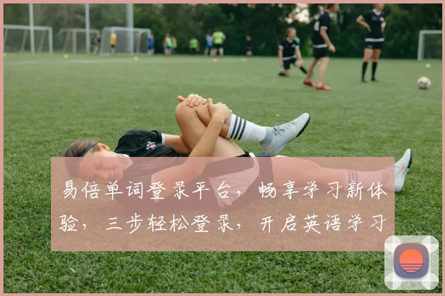 易倍单词登录平台，畅享学习新体验，三步轻松登录，开启英语学习之旅，高效便捷