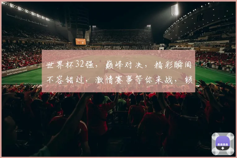 世界杯32强，巅峰对决，精彩瞬间不容错过，激情赛事等你来战，锁定精彩时刻