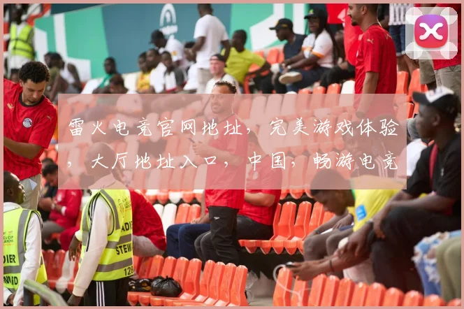 雷火电竞官网地址，完美游戏体验，大厅地址入口，中国，畅游电竞盛宴，一触即达