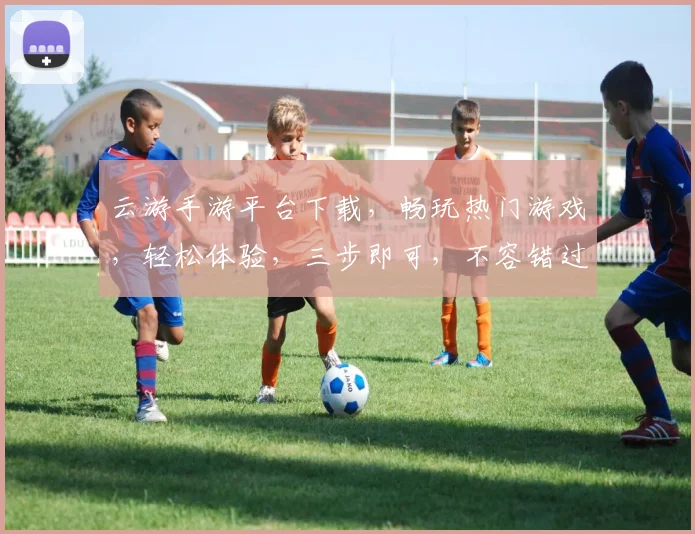 云游手游平台下载，畅玩热门游戏，轻松体验，三步即可，不容错过，快来下载