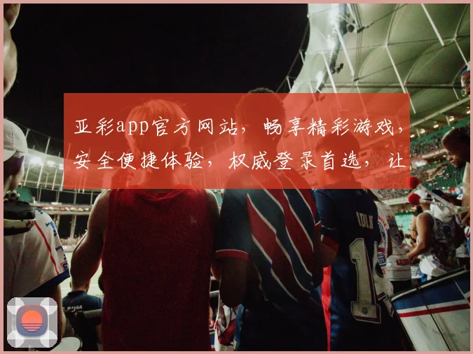 亚彩app官方网站，畅享精彩游戏，安全便捷体验，权威登录首选，让您玩得放心